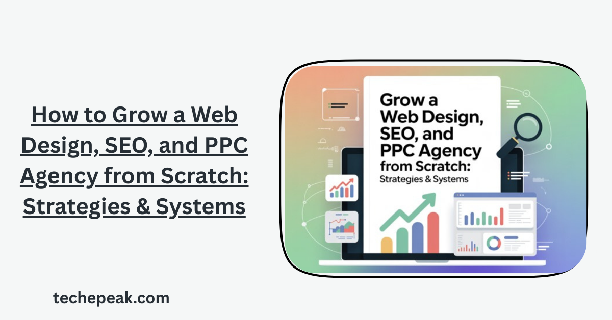 How to Grow a Web Design, SEO, and PPC Agency from Scratch: Strategies & Systems